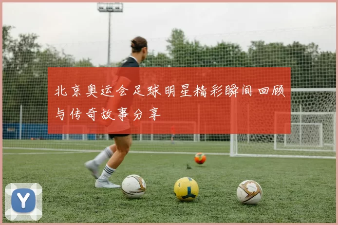 北京奥运会足球明星精彩瞬间回顾与传奇故事分享