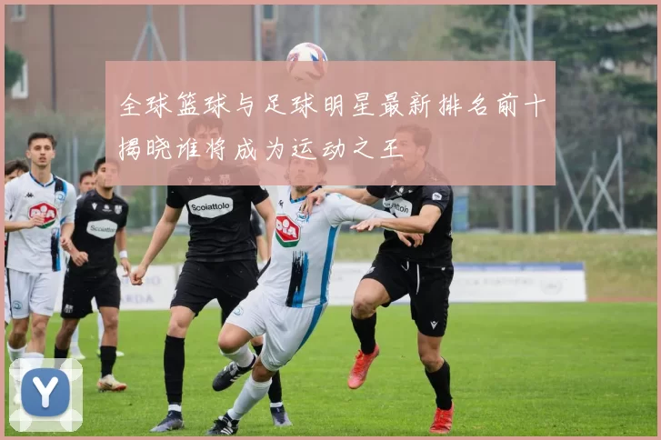 全球篮球与足球明星最新排名前十揭晓谁将成为运动之王