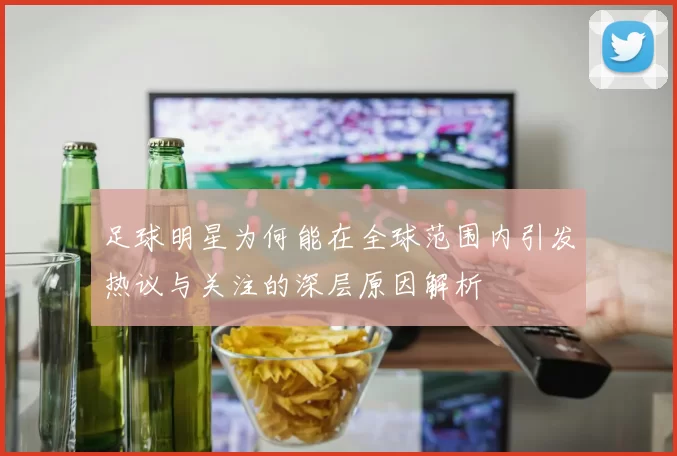 足球明星为何能在全球范围内引发热议与关注的深层原因解析