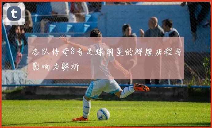 各队传奇8号足球明星的辉煌历程与影响力解析