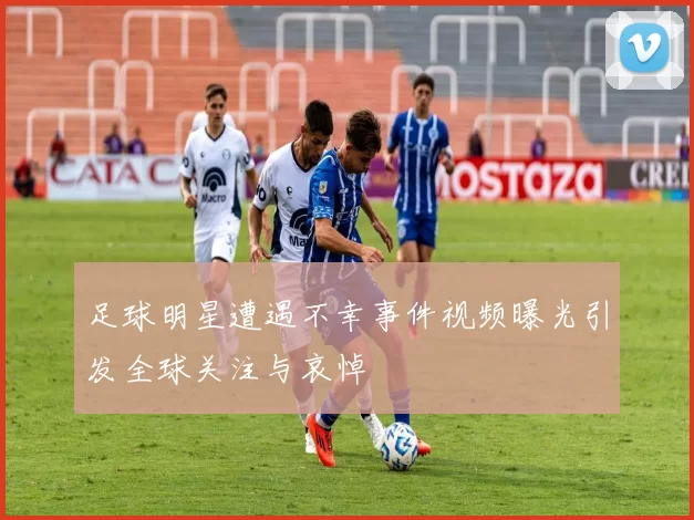 足球明星遭遇不幸事件视频曝光引发全球关注与哀悼