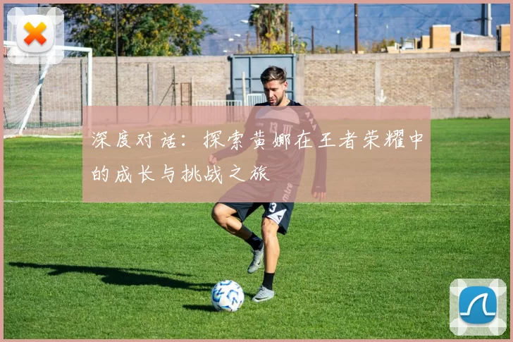深度对话：探索黄娜在王者荣耀中的成长与挑战之旅