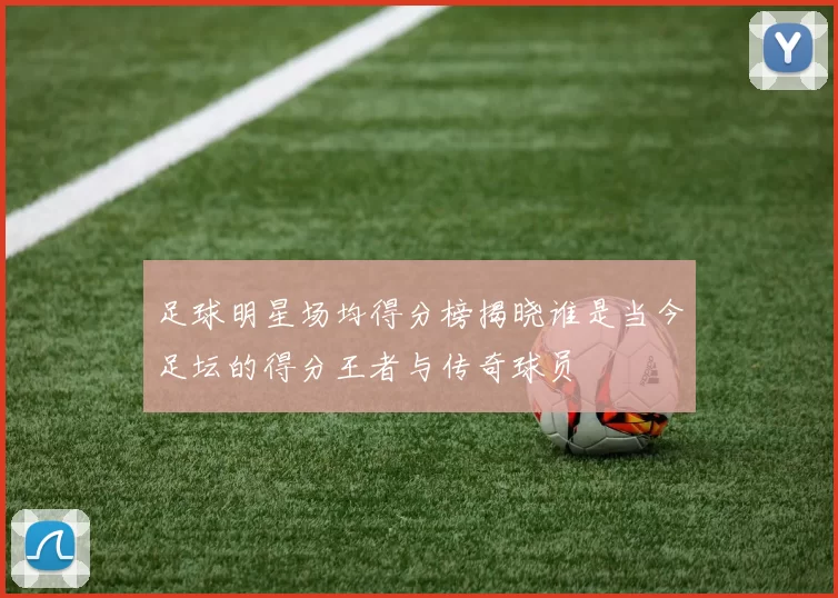 足球明星场均得分榜揭晓谁是当今足坛的得分王者与传奇球员
