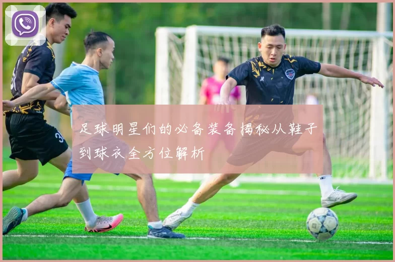 足球明星们的必备装备揭秘从鞋子到球衣全方位解析