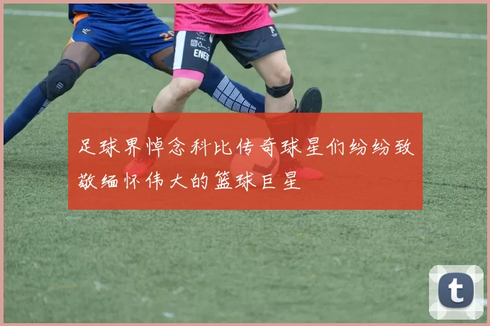 足球界悼念科比传奇球星们纷纷致敬缅怀伟大的篮球巨星