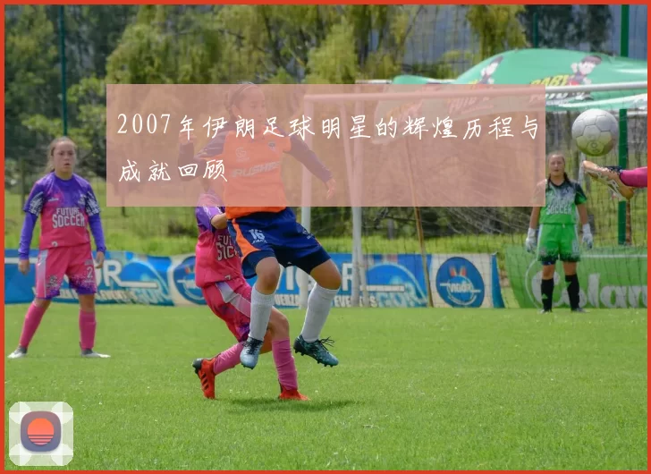 2007年伊朗足球明星的辉煌历程与成就回顾