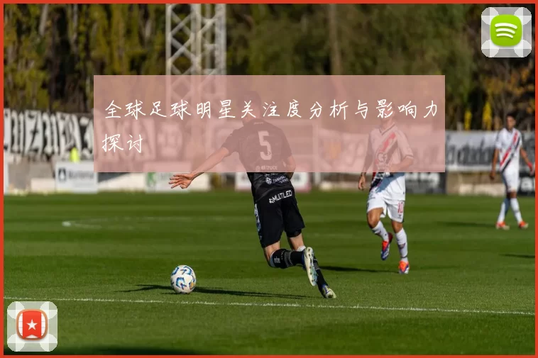 全球足球明星关注度分析与影响力探讨