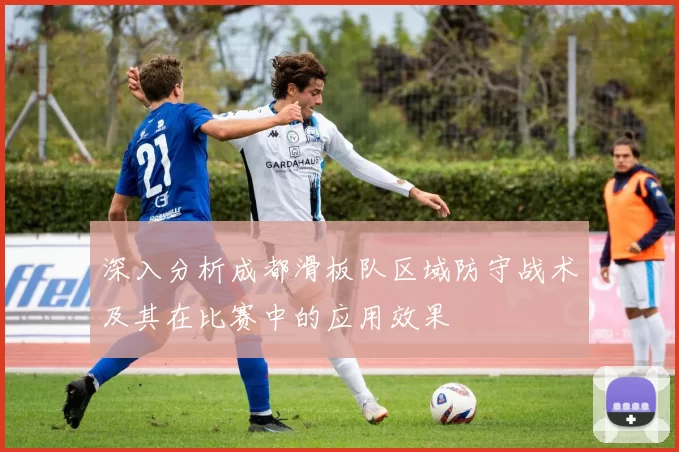 深入分析成都滑板队区域防守战术及其在比赛中的应用效果