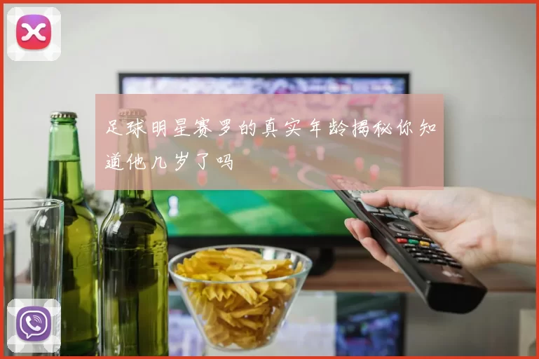 足球明星赛罗的真实年龄揭秘你知道他几岁了吗