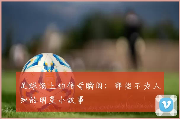 足球场上的传奇瞬间：那些不为人知的明星小故事