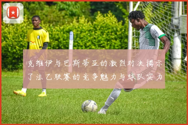 克维伊与巴斯蒂亚的激烈对决揭示了法乙联赛的竞争魅力与球队实力较量