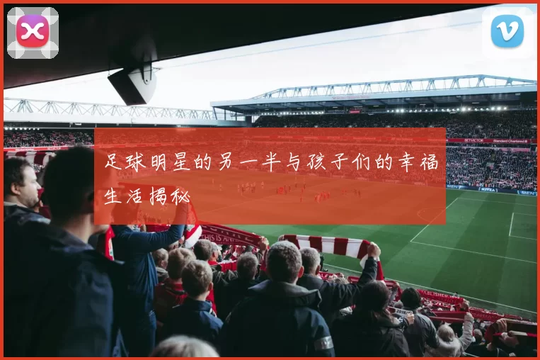 足球明星的另一半与孩子们的幸福生活揭秘