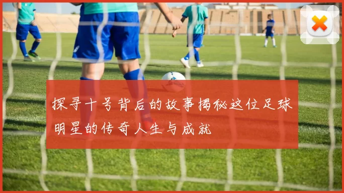 探寻十号背后的故事揭秘这位足球明星的传奇人生与成就