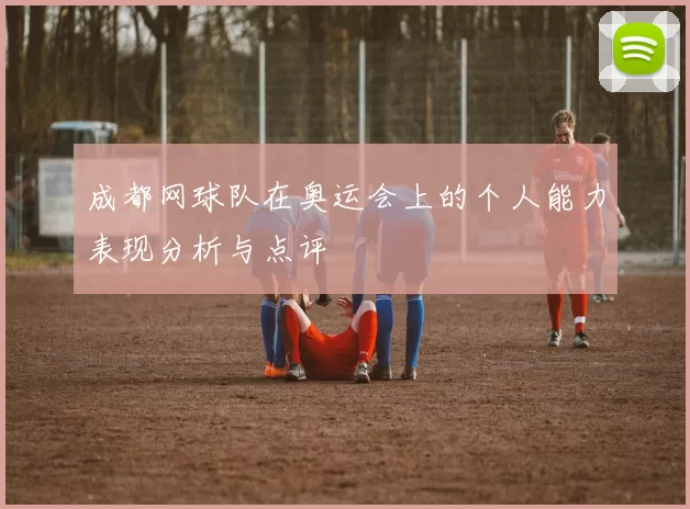 成都网球队在奥运会上的个人能力表现分析与点评