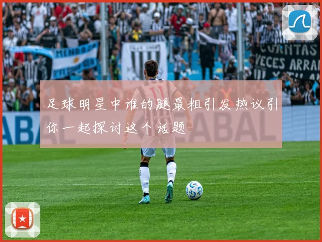 足球明星中谁的腿最粗引发热议引你一起探讨这个话题
