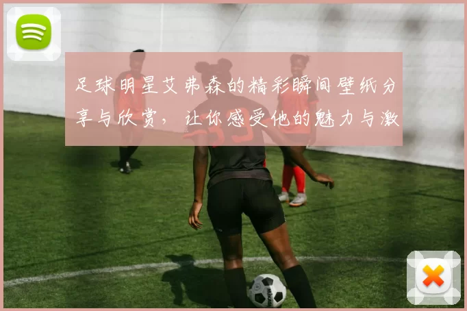 足球明星艾弗森的精彩瞬间壁纸分享与欣赏，让你感受他的魅力与激情