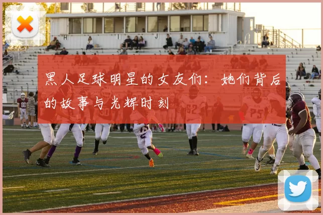 黑人足球明星的女友们：她们背后的故事与光辉时刻