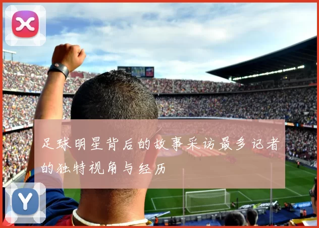 足球明星背后的故事采访最多记者的独特视角与经历