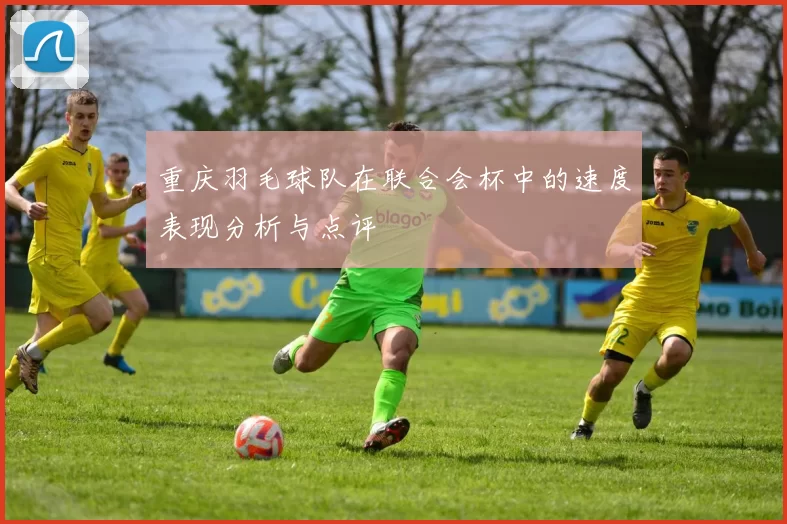 重庆羽毛球队在联合会杯中的速度表现分析与点评