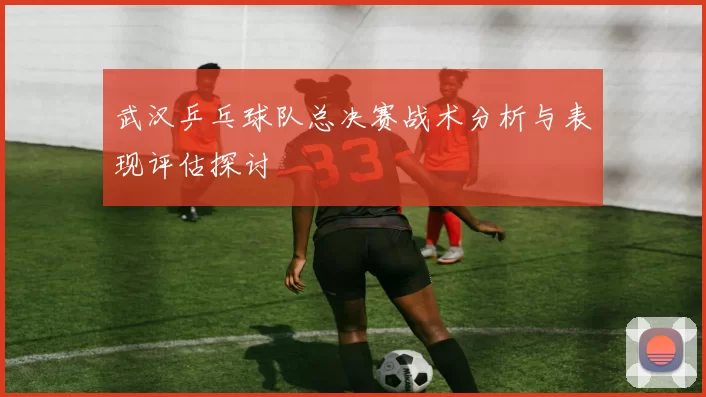 武汉乒乓球队总决赛战术分析与表现评估探讨