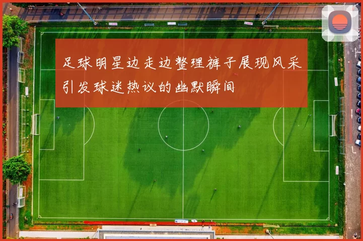 足球明星边走边整理裤子展现风采引发球迷热议的幽默瞬间