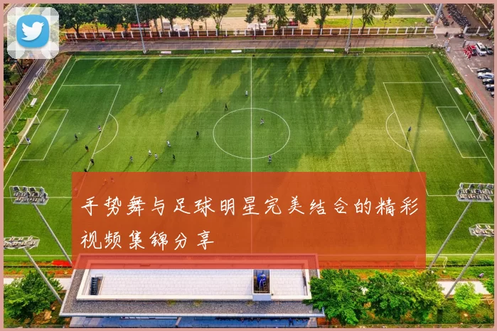 手势舞与足球明星完美结合的精彩视频集锦分享