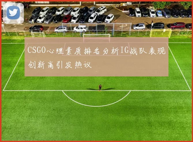 CSGO心理素质排名分析IG战队表现创新高引发热议
