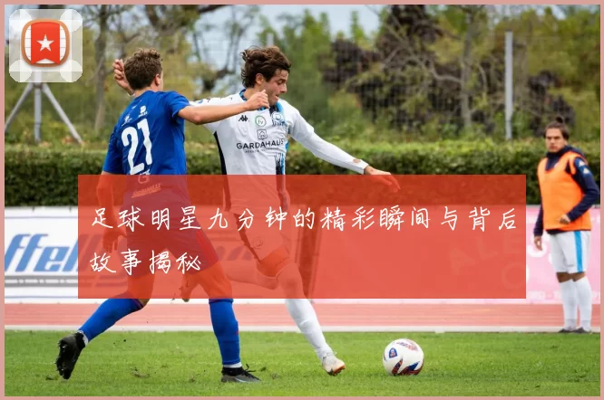 足球明星九分钟的精彩瞬间与背后故事揭秘