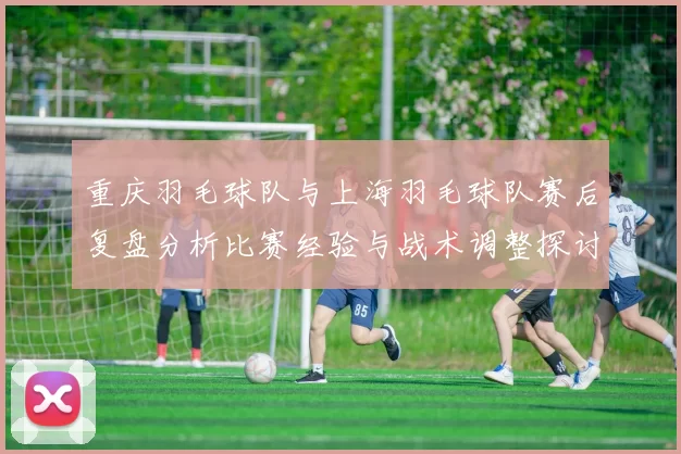 重庆羽毛球队与上海羽毛球队赛后复盘分析比赛经验与战术调整探讨