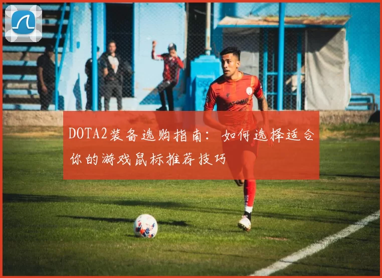 DOTA2装备选购指南：如何选择适合你的游戏鼠标推荐技巧