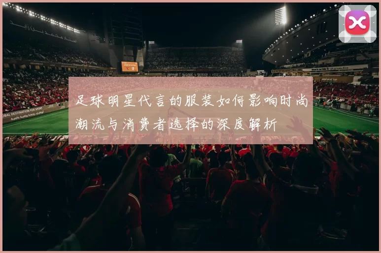 足球明星代言的服装如何影响时尚潮流与消费者选择的深度解析