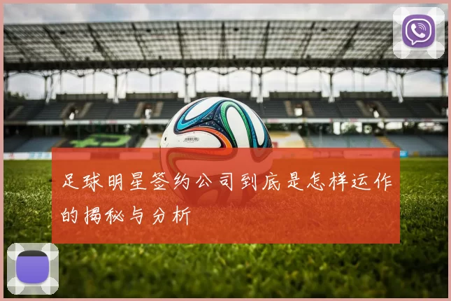 足球明星签约公司到底是怎样运作的揭秘与分析