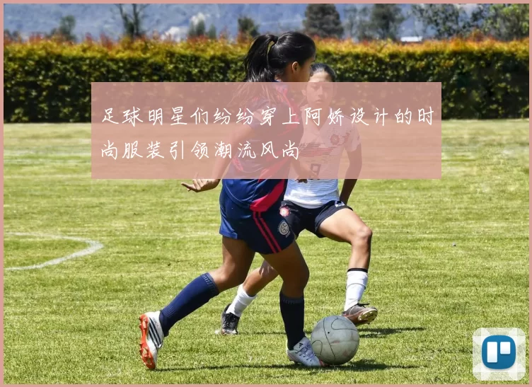 足球明星们纷纷穿上阿娇设计的时尚服装引领潮流风尚