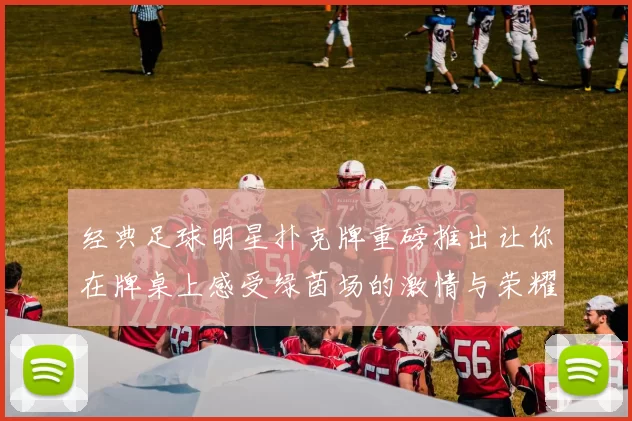 经典足球明星扑克牌重磅推出让你在牌桌上感受绿茵场的激情与荣耀