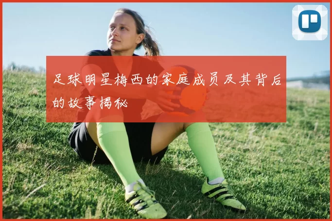 足球明星梅西的家庭成员及其背后的故事揭秘