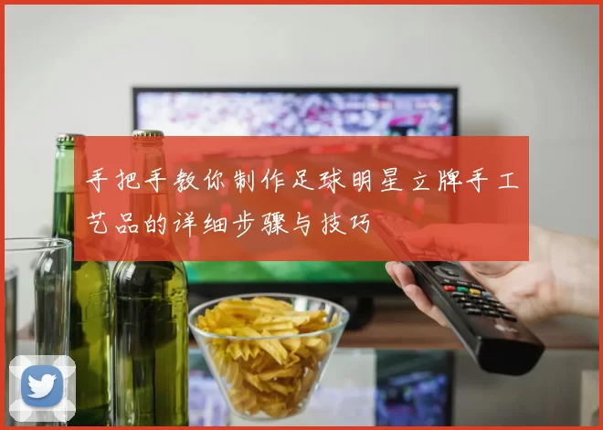 手把手教你制作足球明星立牌手工艺品的详细步骤与技巧