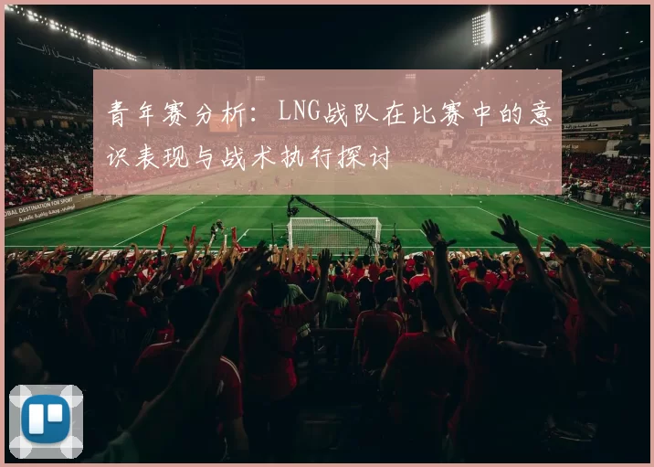 青年赛分析：LNG战队在比赛中的意识表现与战术执行探讨