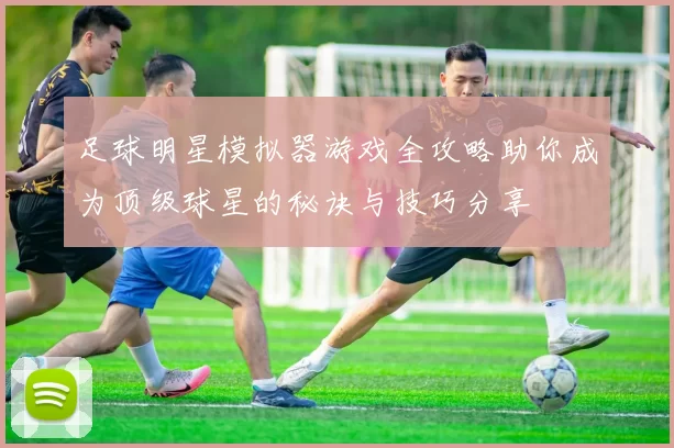 足球明星模拟器游戏全攻略助你成为顶级球星的秘诀与技巧分享