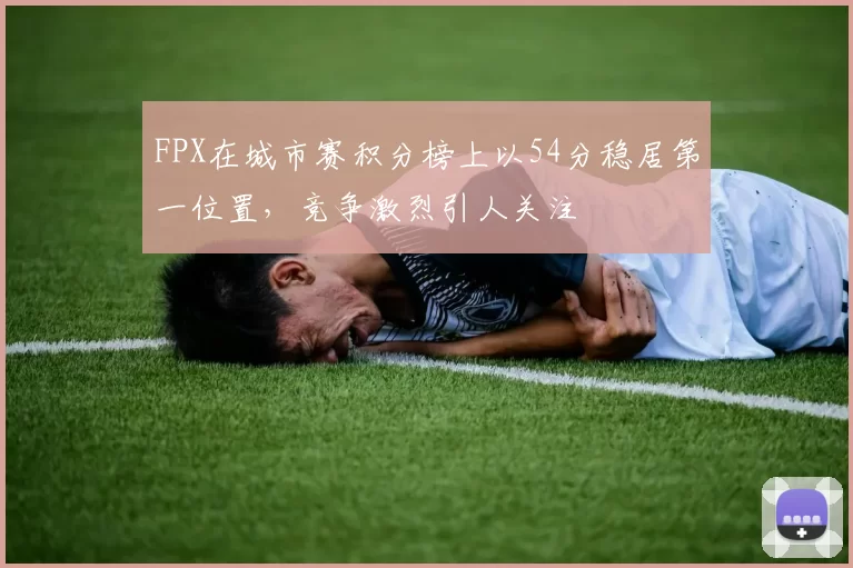 FPX在城市赛积分榜上以54分稳居第一位置，竞争激烈引人关注