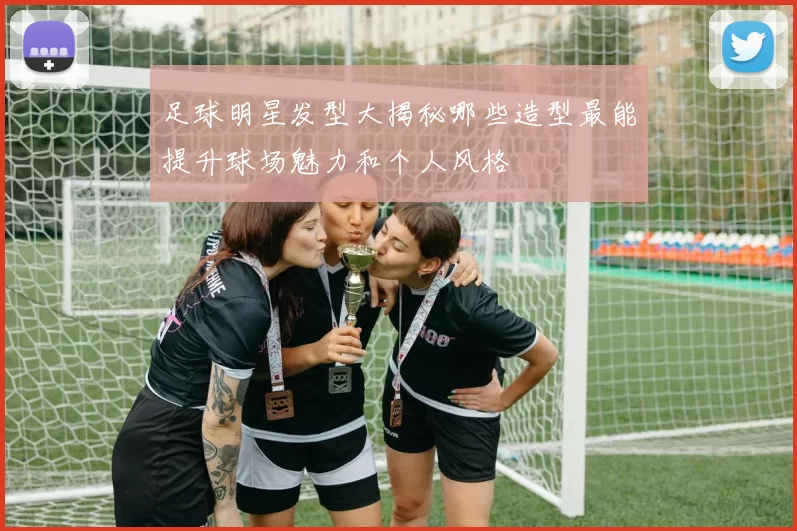 足球明星发型大揭秘哪些造型最能提升球场魅力和个人风格