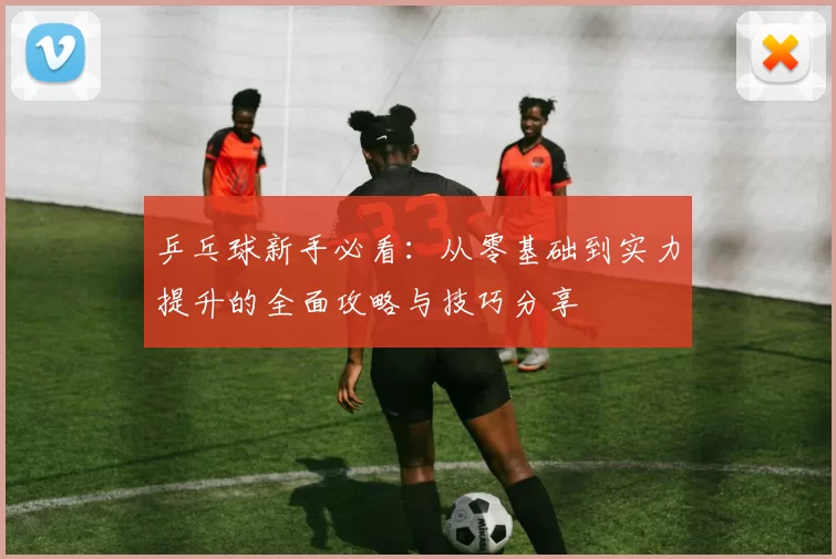 乒乓球新手必看：从零基础到实力提升的全面攻略与技巧分享