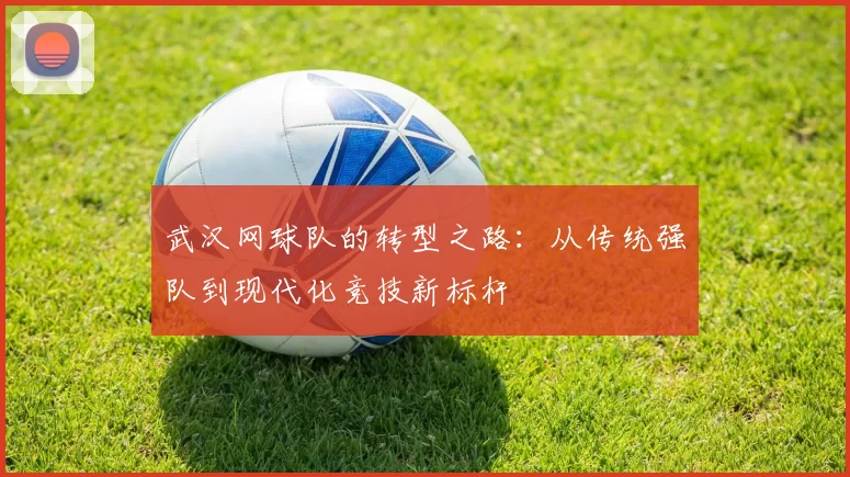 武汉网球队的转型之路：从传统强队到现代化竞技新标杆