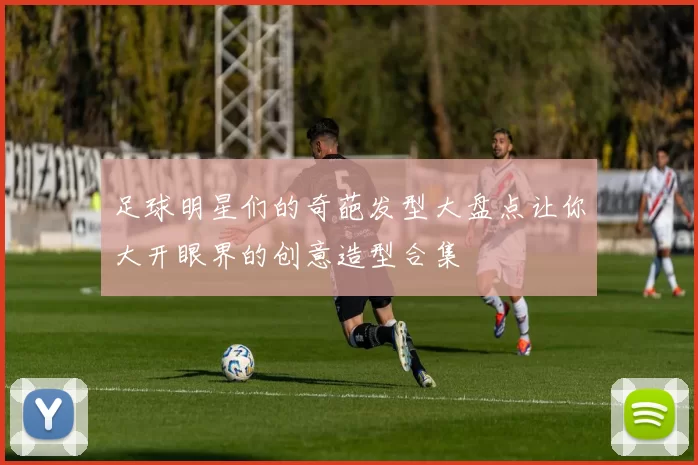 足球明星们的奇葩发型大盘点让你大开眼界的创意造型合集