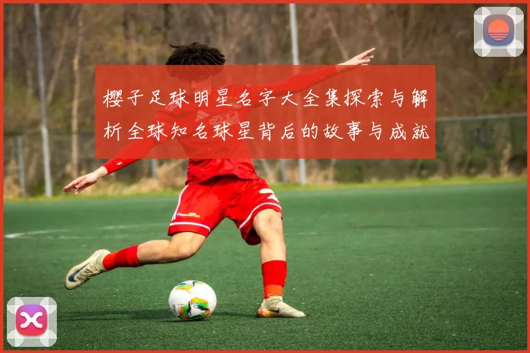 樱子足球明星名字大全集探索与解析全球知名球星背后的故事与成就