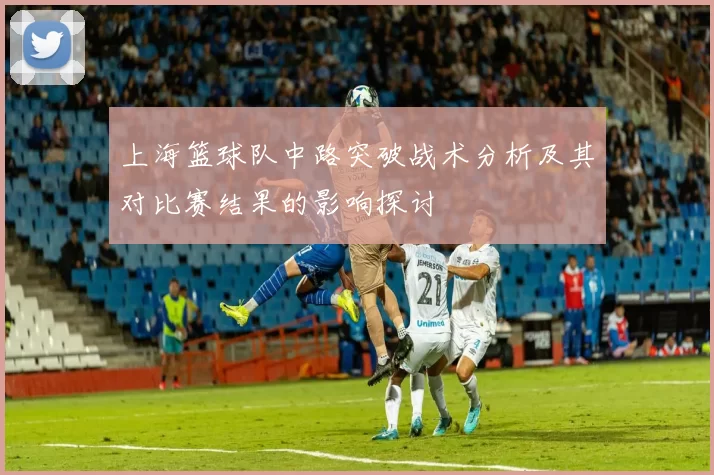上海篮球队中路突破战术分析及其对比赛结果的影响探讨