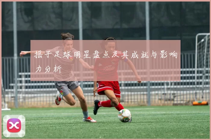 摇子足球明星盘点及其成就与影响力分析
