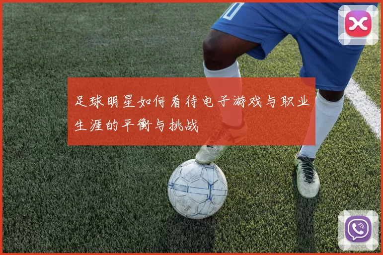 足球明星如何看待电子游戏与职业生涯的平衡与挑战