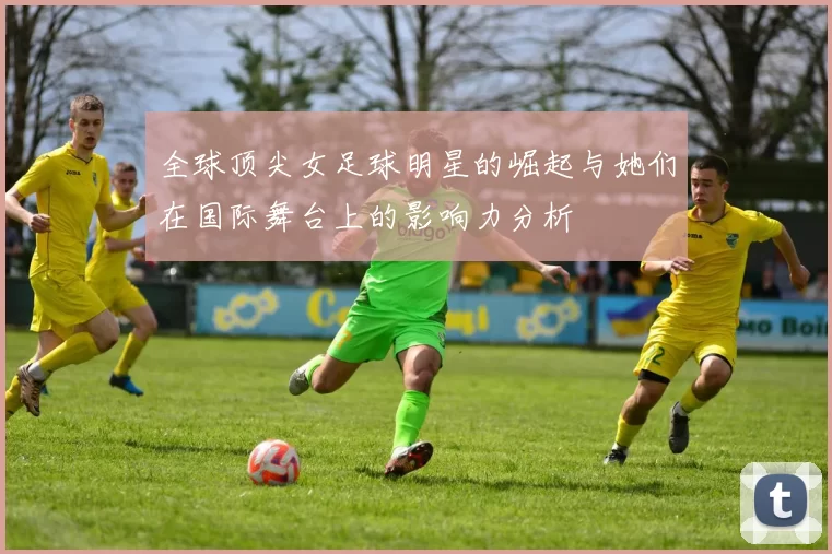 全球顶尖女足球明星的崛起与她们在国际舞台上的影响力分析