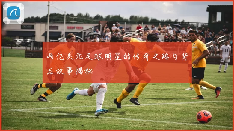 两亿美元足球明星的传奇之路与背后故事揭秘