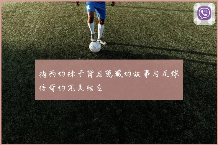 梅西的袜子背后隐藏的故事与足球传奇的完美结合